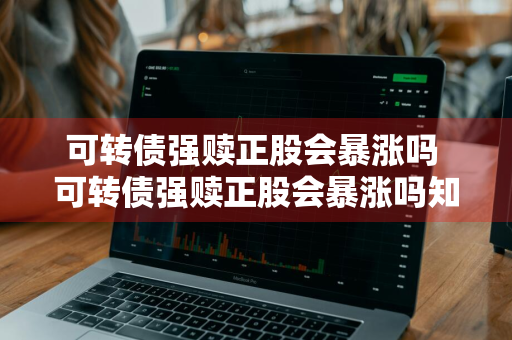 可转债强赎正股会暴涨吗 可转债强赎正股会暴涨吗知乎