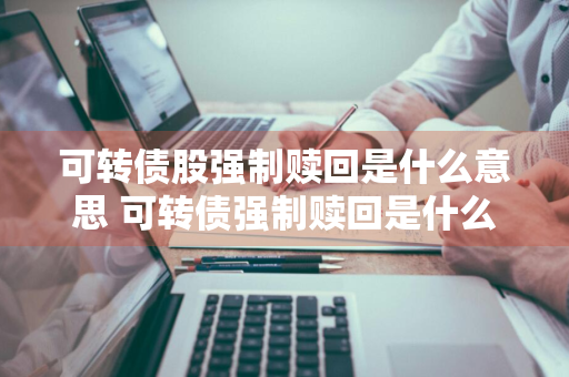 可转债股强制赎回是什么意思 可转债强制赎回是什么意思?