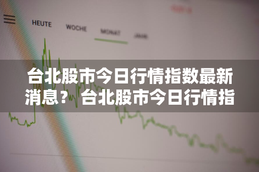 台北股市今日行情指数最新消息？ 台北股市今日行情指数最新消息查询