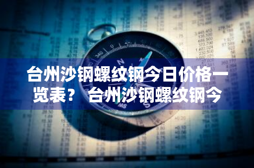 台州沙钢螺纹钢今日价格一览表？ 台州沙钢螺纹钢今日价格一览表最新