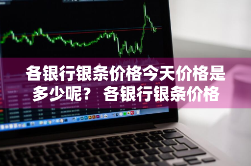 各银行银条价格今天价格是多少呢？ 各银行银条价格今天价格是多少呢图片