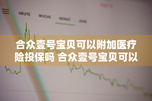 合众壹号宝贝可以附加医疗险投保吗 合众壹号宝贝可以附加医疗险投保吗是真的吗