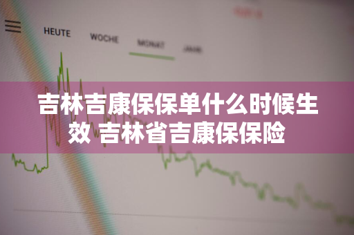 吉林吉康保保单什么时候生效 吉林省吉康保保险