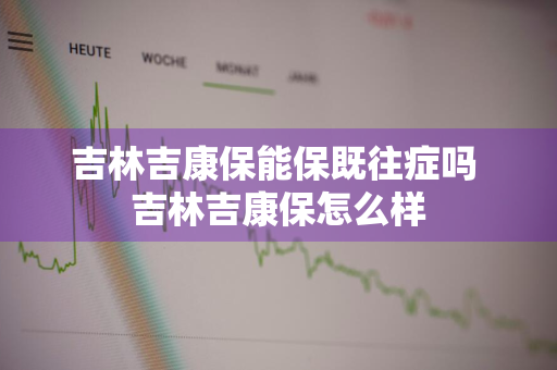 吉林吉康保能保既往症吗 吉林吉康保怎么样