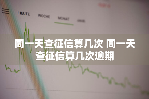 同一天查征信算几次 同一天查征信算几次逾期