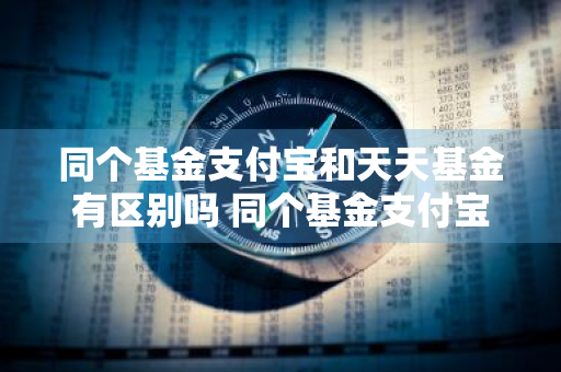 同个基金支付宝和天天基金有区别吗 同个基金支付宝和天天基金有区别吗知乎