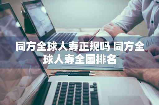 同方全球人寿正规吗 同方全球人寿全国排名