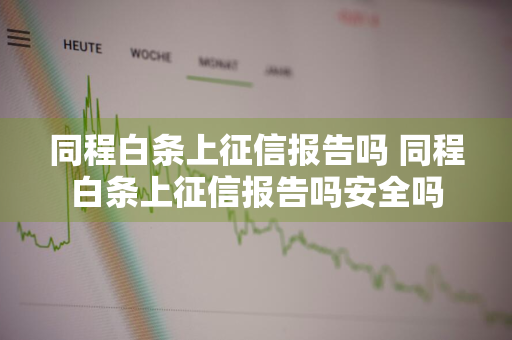 同程白条上征信报告吗 同程白条上征信报告吗安全吗