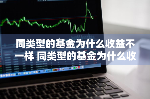 同类型的基金为什么收益不一样 同类型的基金为什么收益不一样呢