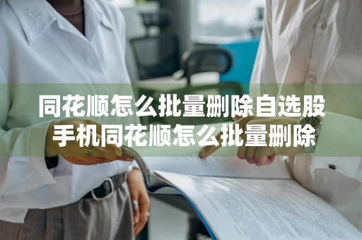 同花顺怎么批量删除自选股 手机同花顺怎么批量删除自选股