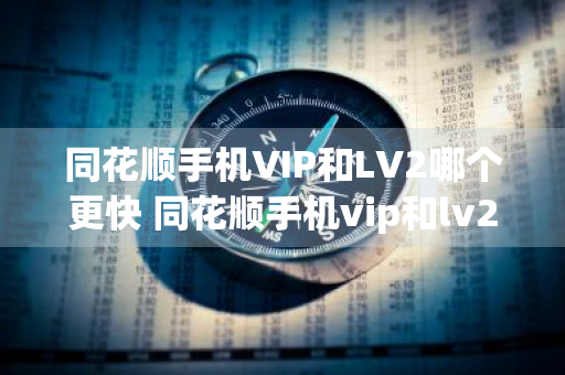 同花顺手机VIP和LV2哪个更快 同花顺手机vip和lv2区别