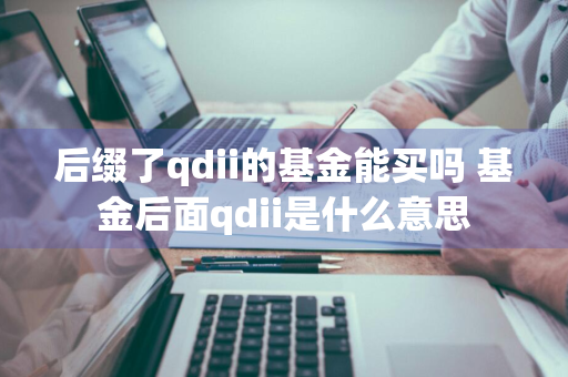 后缀了qdii的基金能买吗 基金后面qdii是什么意思