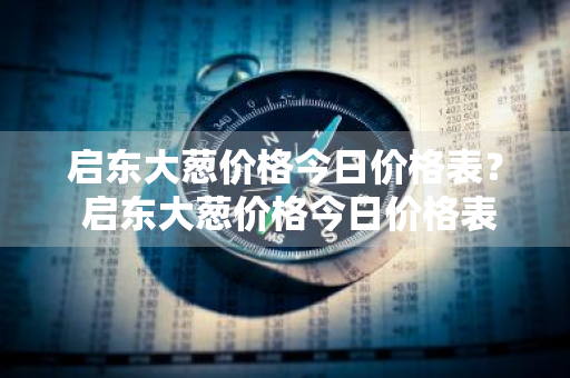 启东大葱价格今日价格表？ 启东大葱价格今日价格表最新