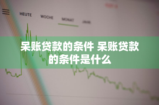 呆账贷款的条件 呆账贷款的条件是什么