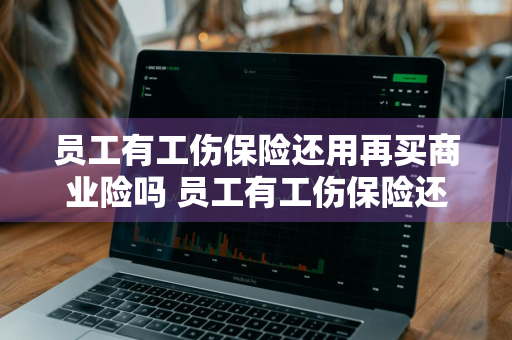 员工有工伤保险还用再买商业险吗 员工有工伤保险还用再买商业险吗知乎