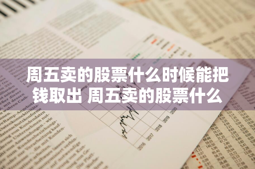 周五卖的股票什么时候能把钱取出 周五卖的股票什么时候能把钱取出来