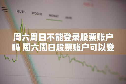 周六周日不能登录股票账户吗 周六周日股票账户可以登录吗