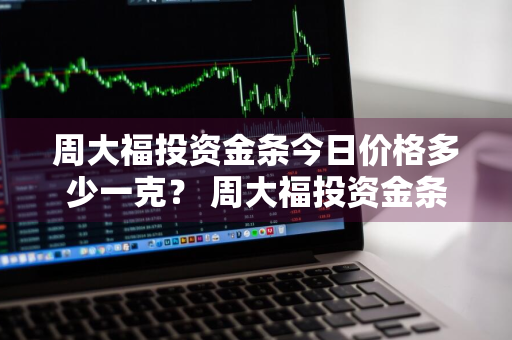 周大福投资金条今日价格多少一克？ 周大福投资金条今日价格多少一克呢