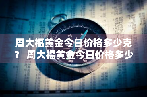 周大福黄金今日价格多少克？ 周大福黄金今日价格多少克