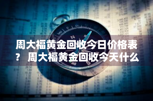 周大福黄金回收今日价格表？ 周大福黄金回收今天什么价格查询