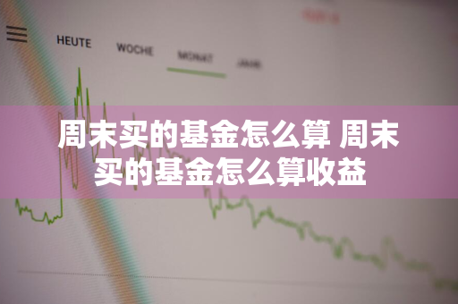 周末买的基金怎么算 周末买的基金怎么算收益