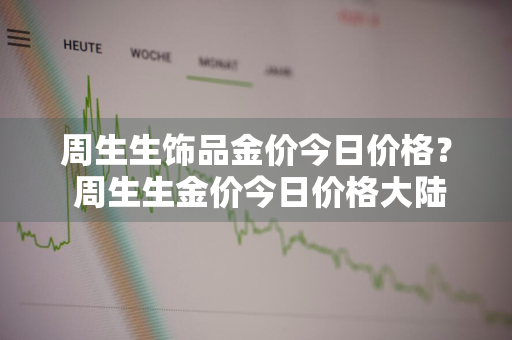 周生生饰品金价今日价格？ 周生生金价今日价格大陆