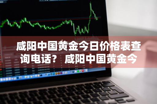 咸阳中国黄金今日价格表查询电话？ 咸阳中国黄金今日价格表查询电话