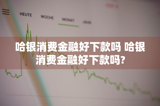 哈银消费金融好下款吗 哈银消费金融好下款吗?