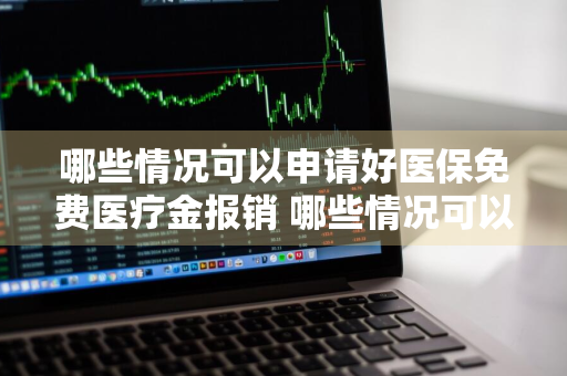 哪些情况可以申请好医保免费医疗金报销 哪些情况可以申请好医保免费医疗金报销