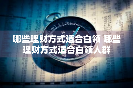 哪些理财方式适合白领 哪些理财方式适合白领人群