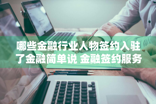 哪些金融行业人物签约入驻了金融简单说 金融签约服务平台