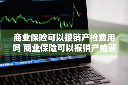 商业保险可以报销产检费用吗 商业保险可以报销产检费用吗多少钱