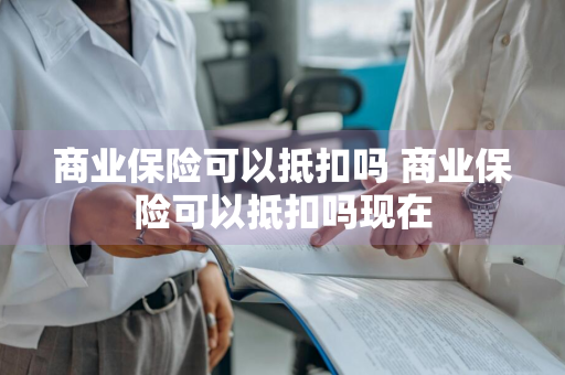 商业保险可以抵扣吗 商业保险可以抵扣吗现在