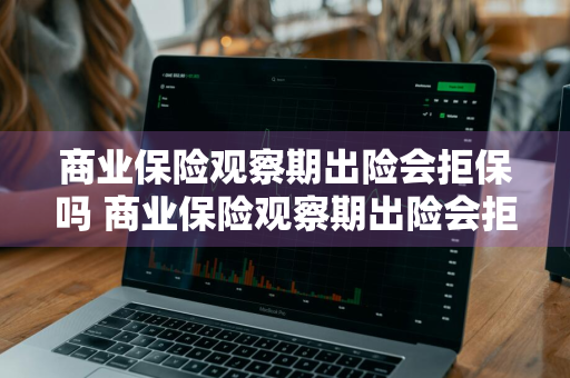 商业保险观察期出险会拒保吗 商业保险观察期出险会拒保吗怎么办