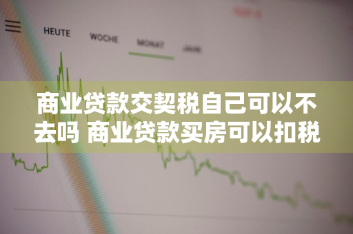 商业贷款交契税自己可以不去吗 商业贷款买房可以扣税吗?