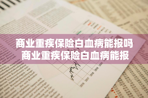 商业重疾保险白血病能报吗 商业重疾保险白血病能报吗能报销吗