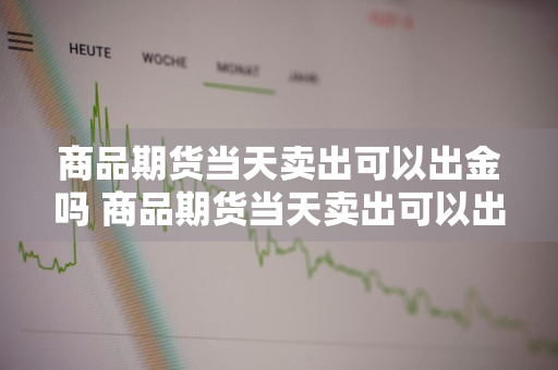 商品期货当天卖出可以出金吗 商品期货当天卖出可以出金吗