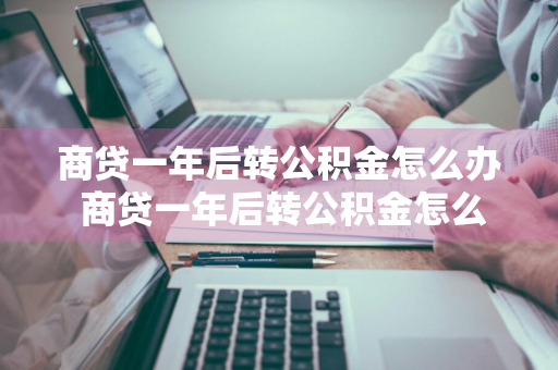 商贷一年后转公积金怎么办 商贷一年后转公积金怎么办手续