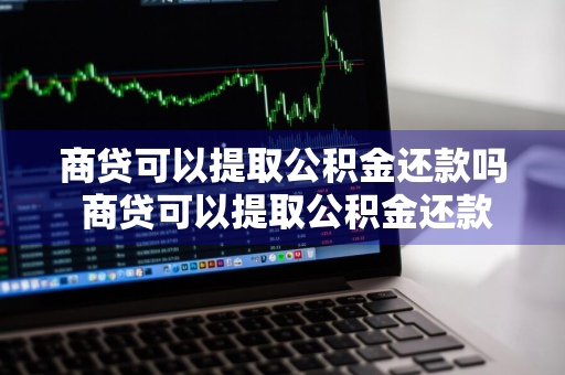 商贷可以提取公积金还款吗 商贷可以提取公积金还款吗?