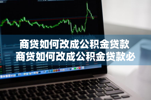 商贷如何改成公积金贷款 商贷如何改成公积金贷款必须产权人吗