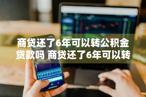 商贷还了6年可以转公积金贷款吗 商贷还了6年可以转公积金贷款吗多少钱