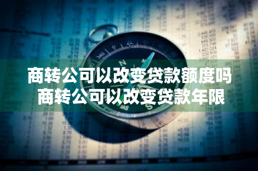 商转公可以改变贷款额度吗 商转公可以改变贷款年限吗