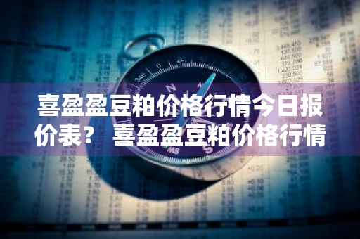 喜盈盈豆粕价格行情今日报价表？ 喜盈盈豆粕价格行情今日报价表最新