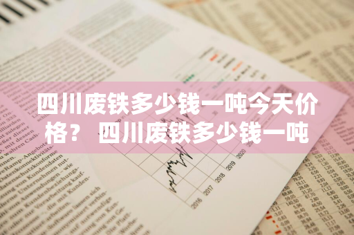 四川废铁多少钱一吨今天价格？ 四川废铁多少钱一吨今天价格