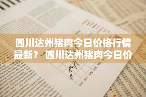 四川达州猪肉今日价格行情最新？ 四川达州猪肉今日价格行情最新消息