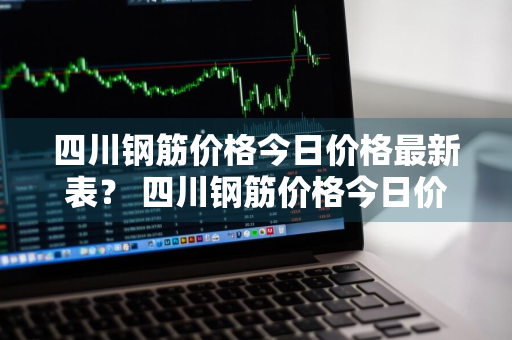 四川钢筋价格今日价格最新表？ 四川钢筋价格今日价格最新表图片