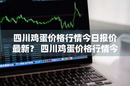 四川鸡蛋价格行情今日报价最新？ 四川鸡蛋价格行情今日报价最新消息