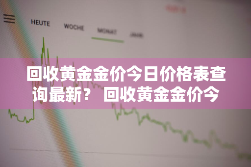 回收黄金金价今日价格表查询最新？ 回收黄金金价今日价格表查询最新消息