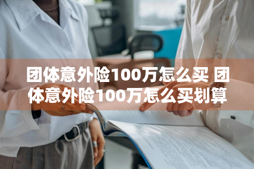 团体意外险100万怎么买 团体意外险100万怎么买划算