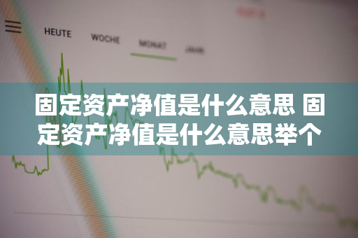 固定资产净值是什么意思 固定资产净值是什么意思举个例子